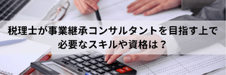税理士が事業継承コンサルタントを目指す上で必要なスキルや資格は？