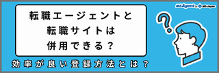 転職エージェントと転職サイトは併用できる？効率が良い登録方法とは？