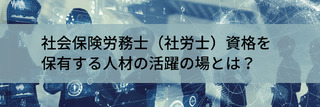 社会保険労務士（社労士）資格を保有する人材の活躍の場とは？