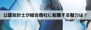 公認会計士が総合商社に転職する魅力は？