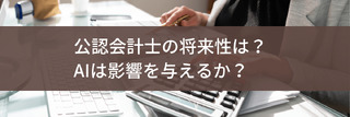 公認会計士の将来性は？AIは影響を与えるか？