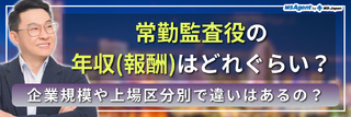 常勤監査役の年収（報酬）はどれぐらい？企業規模や上場区分別で違いはあるの？