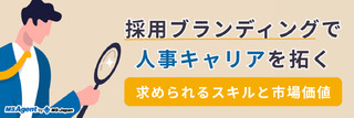 採用ブランディングで人事キャリアを拓く｜求められるスキルと市場価値（後編）