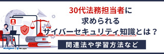 30代法務担当者に求められるサイバーセキュリティ知識とは？関連法や学習方法など（後編）